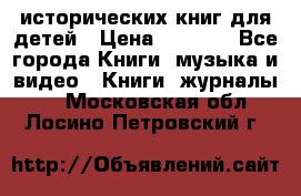 12 исторических книг для детей › Цена ­ 2 000 - Все города Книги, музыка и видео » Книги, журналы   . Московская обл.,Лосино-Петровский г.
